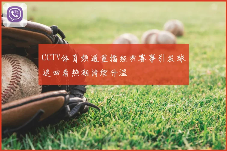 CCTV体育频道重播经典赛事引发球迷回看热潮持续升温