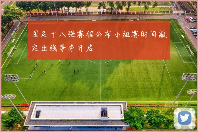 国足十八强赛程公布小组赛时间敲定出线争夺开启