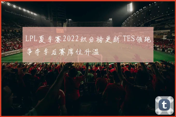 LPL夏季赛2022积分榜更新 TES领跑争夺季后赛席位升温