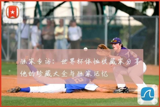 独家专访：世界杯体恤收藏家分享他的珍藏大全与独家记忆
