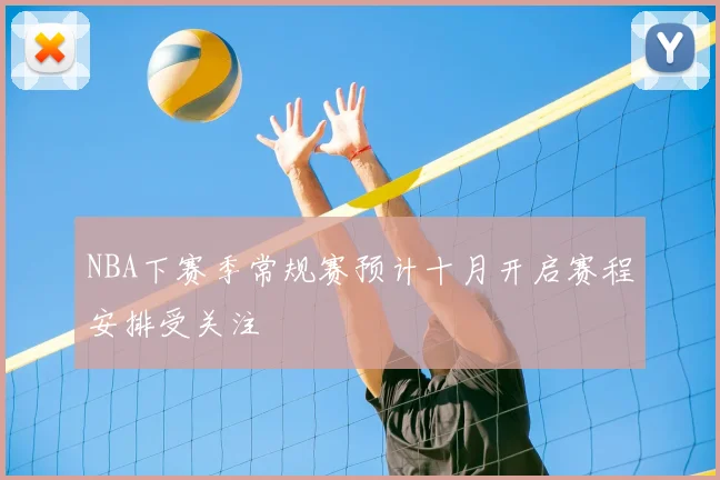 NBA下赛季常规赛预计十月开启赛程安排受关注