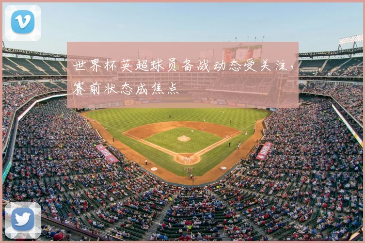 世界杯英超球员备战动态受关注，赛前状态成焦点