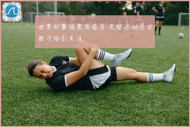 世界杯赛场聚焦斋月 足球运动员宗教习俗引关注