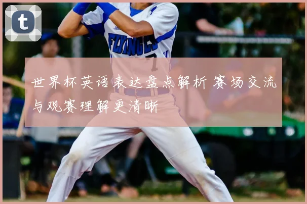 世界杯英语表达盘点解析 赛场交流与观赛理解更清晰