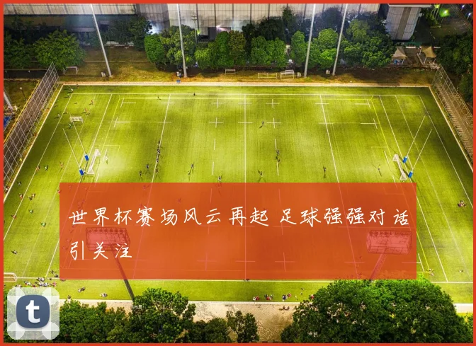 世界杯赛场风云再起 足球强强对话引关注