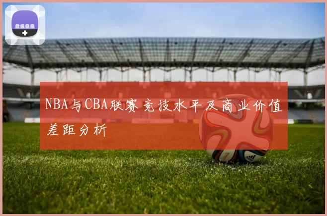 NBA与CBA联赛竞技水平及商业价值差距分析