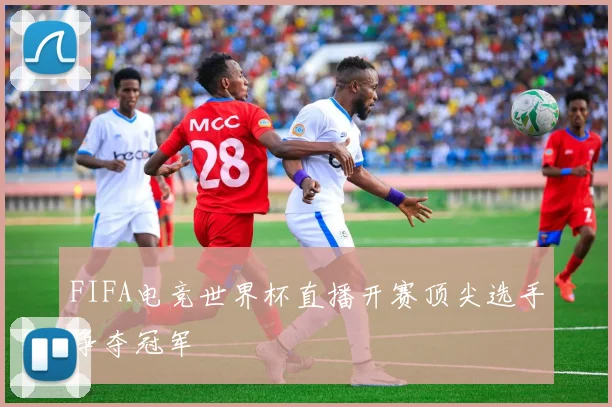 FIFA电竞世界杯直播开赛顶尖选手争夺冠军