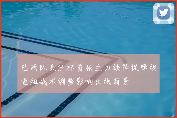 巴西队美洲杯首轮主力缺阵促锋线重组战术调整影响出线前景