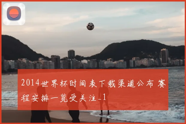 2014世界杯时间表下载渠道公布 赛程安排一览受关注_1