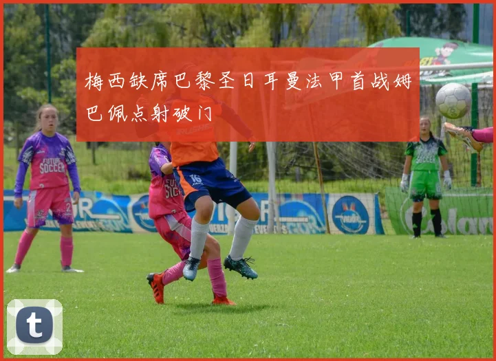 梅西缺席巴黎圣日耳曼法甲首战姆巴佩点射破门