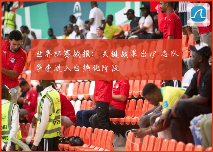 世界杯赛战报：关键战果出炉 各队争夺进入白热化阶段