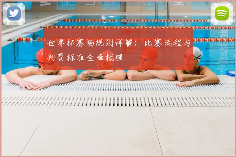 世界杯赛场规则详解：比赛流程与判罚标准全面梳理