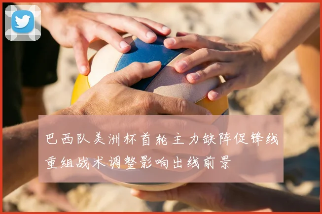 巴西队美洲杯首轮主力缺阵促锋线重组战术调整影响出线前景