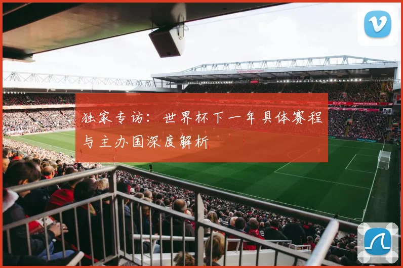 独家专访:世界杯下一年具体赛程与主办国深度解析
