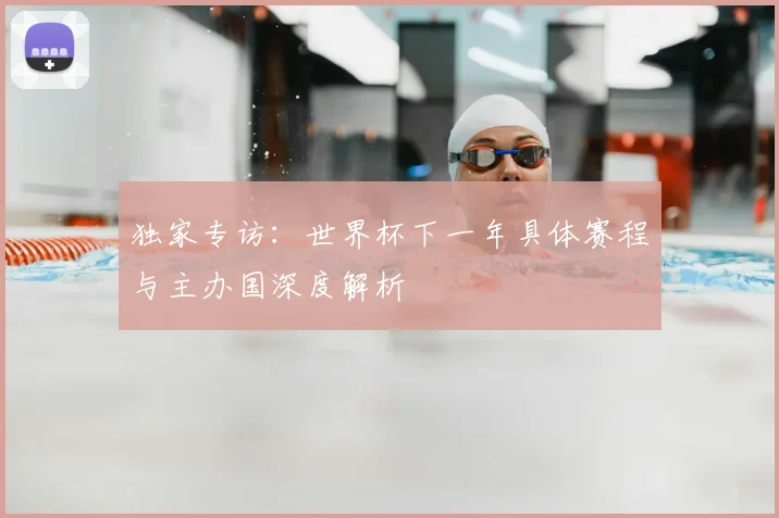 独家专访：世界杯下一年具体赛程与主办国深度解析