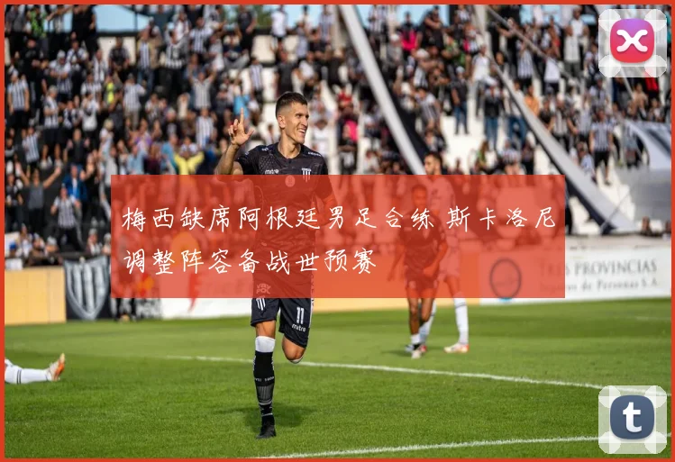 梅西缺席阿根廷男足合练 斯卡洛尼调整阵容备战世预赛