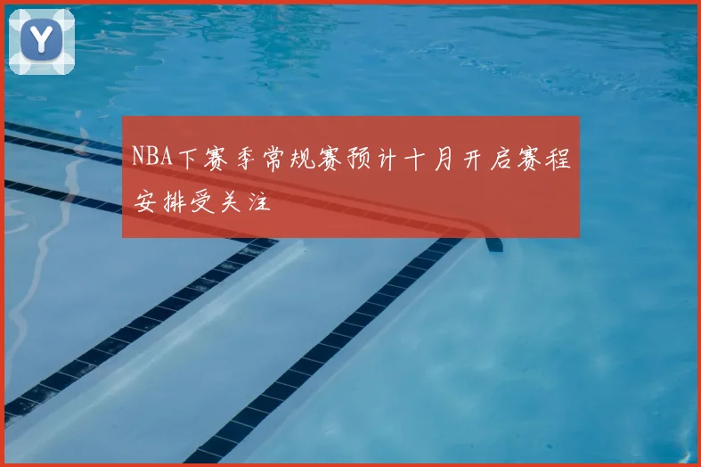 NBA下赛季常规赛预计十月开启赛程安排受关注
