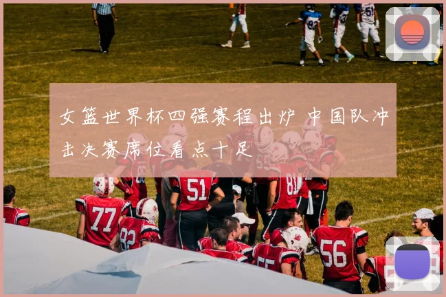 女篮世界杯四强赛程出炉 中国队冲击决赛席位看点十足