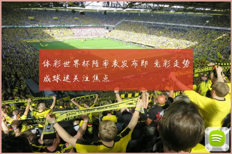 体彩世界杯陪率表发布即 竞彩走势成球迷关注焦点