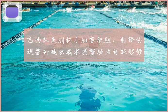巴西队美洲杯小组赛取胜,前锋伤退替补建功战术调整助力晋级形势稳固