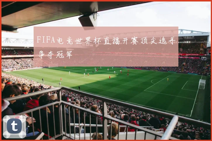 FIFA电竞世界杯直播开赛顶尖选手争夺冠军
