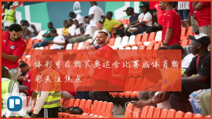 体彩可否购买奥运会比赛成体育购彩关注焦点