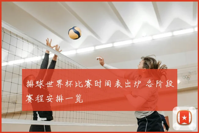 排球世界杯比赛时间表出炉 各阶段赛程安排一览
