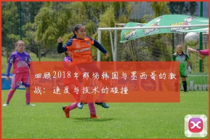 回顾2018年那场韩国与墨西哥的激战:速度与技术的碰撞
