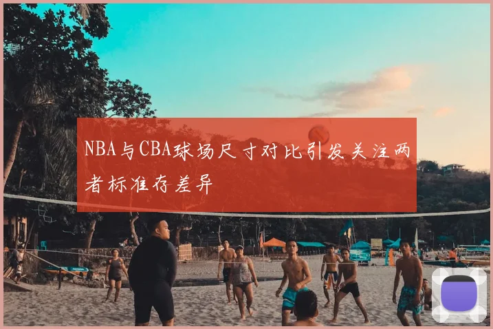 NBA与CBA球场尺寸对比引发关注两者标准存差异