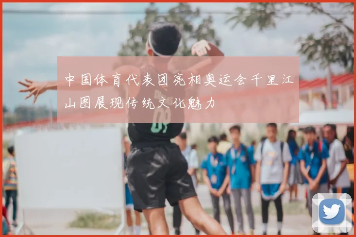 中国体育代表团亮相奥运会千里江山图展现传统文化魅力