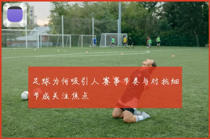 足球为何吸引人 赛事节奏与对抗细节成关注焦点