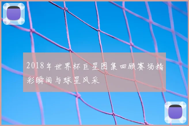 2018年世界杯巨星图集回顾赛场精彩瞬间与球星风采