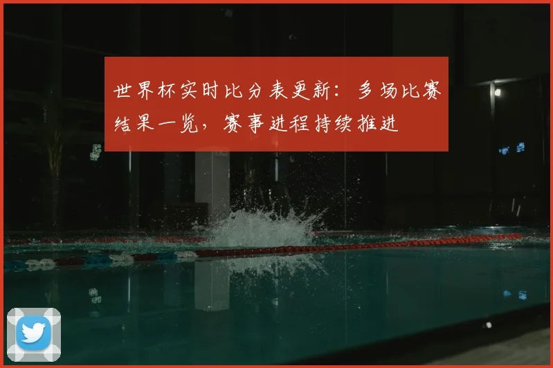 世界杯实时比分表更新：多场比赛结果一览，赛事进程持续推进