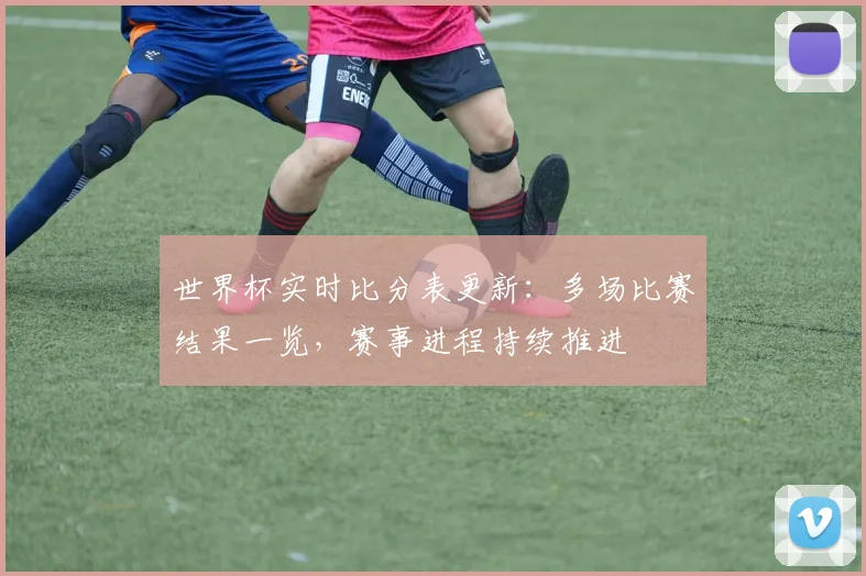 世界杯实时比分表更新：多场比赛结果一览，赛事进程持续推进