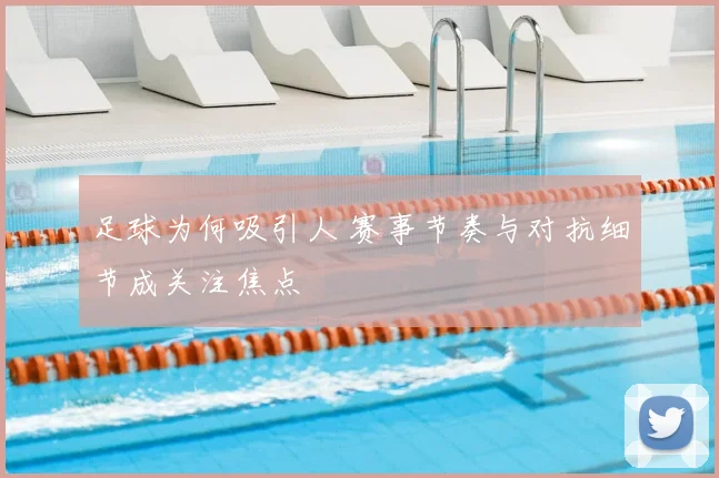 足球为何吸引人 赛事节奏与对抗细节成关注焦点