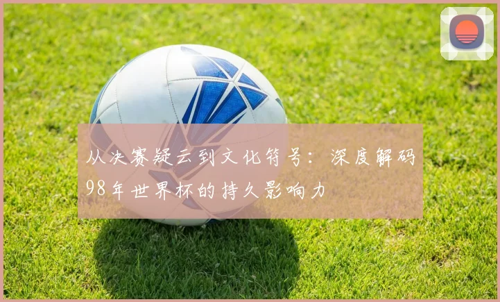 从决赛疑云到文化符号:深度解码98年世界杯的持久影响力