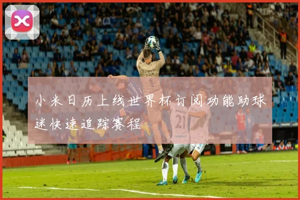 小米日历上线世界杯订阅功能助球迷快速追踪赛程