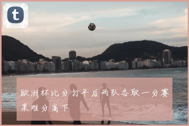 欧洲杯比分打平后两队各取一分赛果难分高下