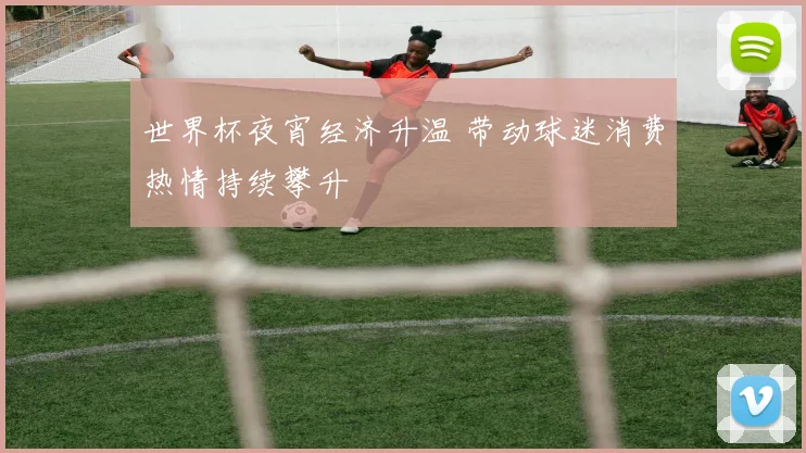 世界杯夜宵经济升温 带动球迷消费热情持续攀升