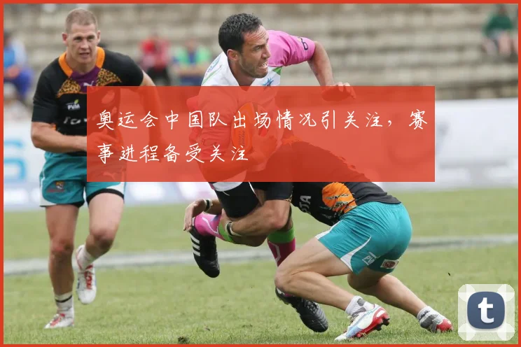 奥运会中国队出场情况引关注,赛事进程备受关注