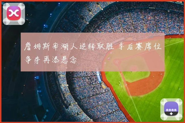 詹姆斯率湖人逆转取胜 季后赛席位争夺再添悬念