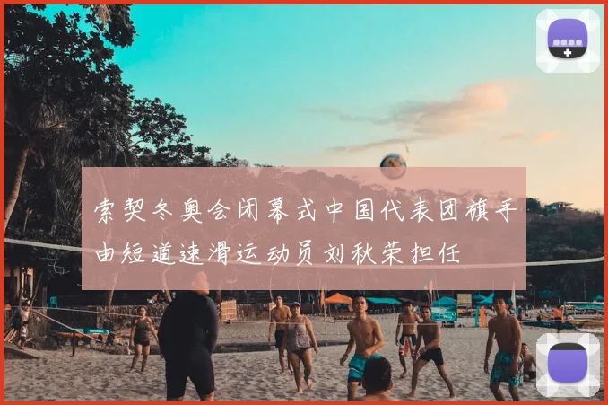 索契冬奥会闭幕式中国代表团旗手由短道速滑运动员刘秋荣担任