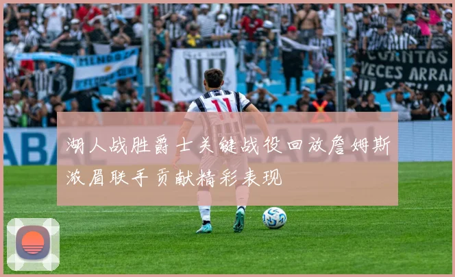 湖人战胜爵士关键战役回放詹姆斯浓眉联手贡献精彩表现