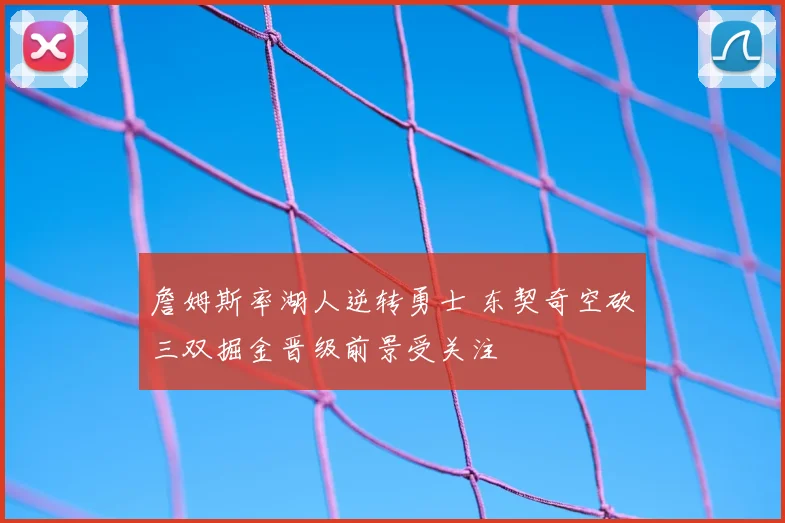 詹姆斯率湖人逆转勇士 东契奇空砍三双掘金晋级前景受关注