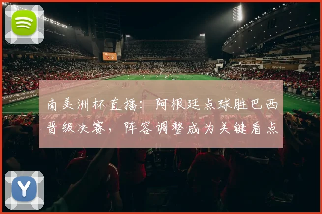 南美洲杯直播：阿根廷点球胜巴西晋级决赛，阵容调整成为关键看点