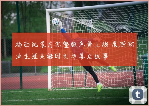 梅西纪录片完整版免费上线 展现职业生涯关键时刻与幕后故事