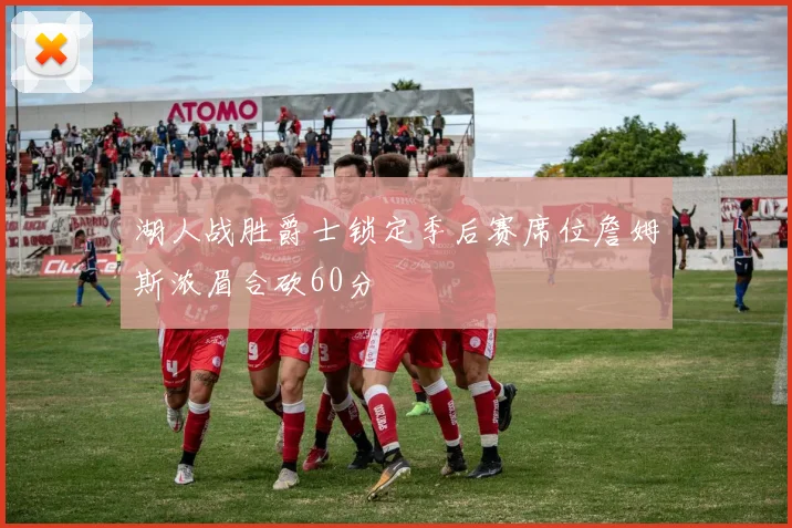 湖人战胜爵士锁定季后赛席位詹姆斯浓眉合砍60分