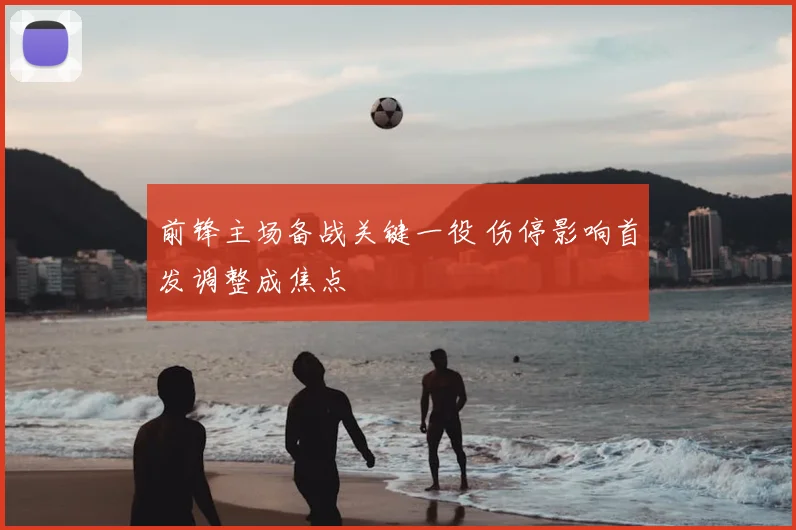 前锋主场备战关键一役 伤停影响首发调整成焦点