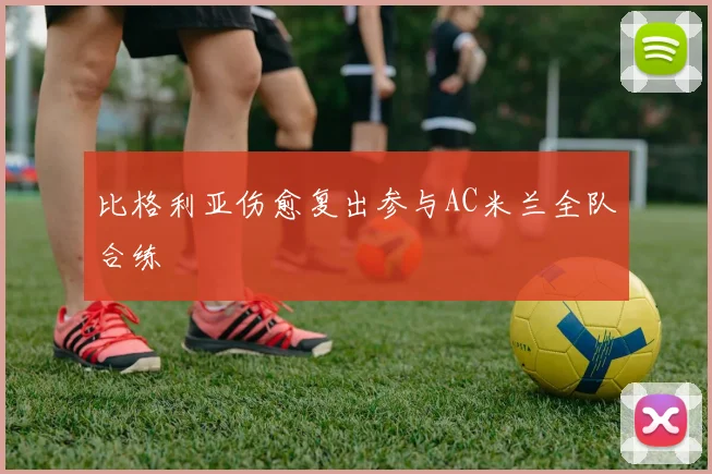 比格利亚伤愈复出参与AC米兰全队合练