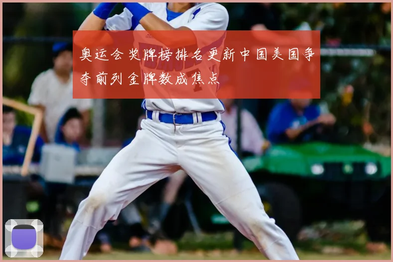 奥运会奖牌榜排名更新中国美国争夺前列金牌数成焦点
